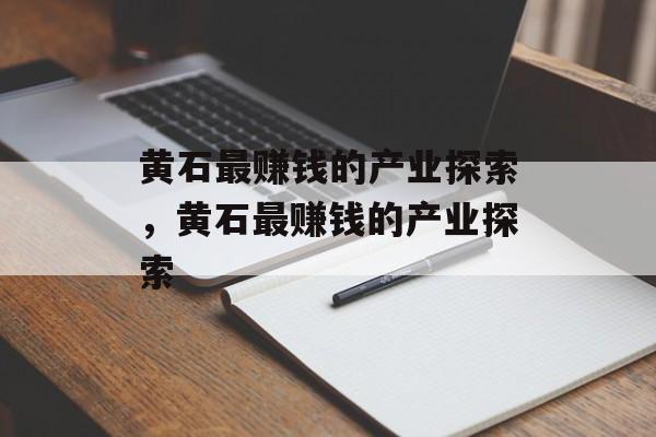 黄石最赚钱的产业探索，黄石最赚钱的产业探索