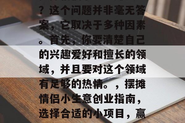摆摊情侣小生意赚钱吗?这个问题并非毫无答案,它取决于多种因素。首先,你要清楚自己的兴趣爱好和擅长的领域,并且要对这个领域有足够的热情。,摆摊情侣小生意创业指南,选择合适的小项目,赢取财富 摆摊情侣小生意赚钱吗?这个问题并非毫无答案,它取决于多种因素。首先,你要清楚自己的兴趣爱好和擅长的领域,并且要对这个领域有足够的热情。,摆摊情侣小生意创业指南,选择合适的小项目,赢取财富
