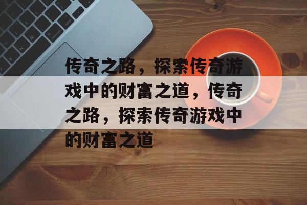 传奇之路,探索传奇游戏中的财富之道,传奇之路,探索传奇游戏中的财富之道 传奇之路,探索传奇游戏中的财富之道,传奇之路,探索传奇游戏中的财富之道