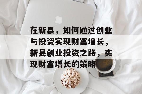 在新县,如何通过创业与投资实现财富增长,新县创业投资之路,实现财富增长的策略 在新县,如何通过创业与投资实现财富增长,新县创业投资之路,实现财富增长的策略