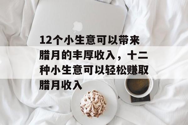 12个小生意可以带来腊月的丰厚收入,十二种小生意可以轻松赚取腊月收入 12个小生意可以带来腊月的丰厚收入,十二种小生意可以轻松赚取腊月收入