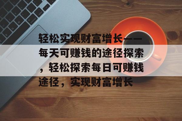 轻松实现财富增长——每天可赚钱的途径探索,轻松探索每日可赚钱途径,实现财富增长 轻松实现财富增长——每天可赚钱的途径探索,轻松探索每日可赚钱途径,实现财富增长