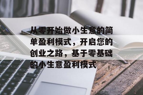 从零开始做小生意的简单盈利模式,开启您的创业之路,基于零基础的小生意盈利模式 从零开始做小生意的简单盈利模式,开启您的创业之路,基于零基础的小生意盈利模式