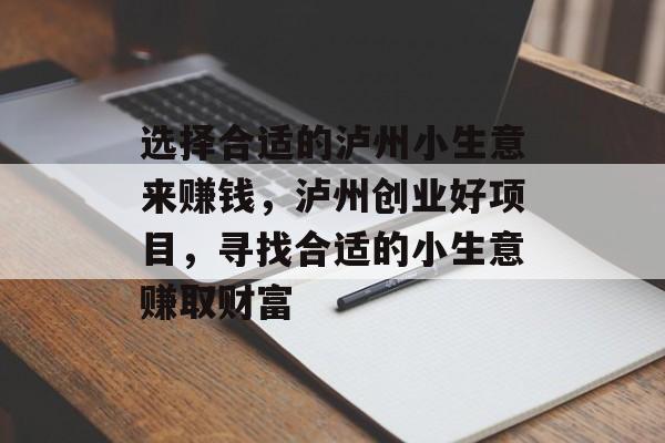 选择合适的泸州小生意来赚钱,泸州创业好项目,寻找合适的小生意赚取财富 选择合适的泸州小生意来赚钱,泸州创业好项目,寻找合适的小生意赚取财富