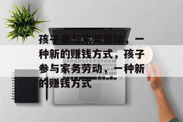 孩子参与家务劳动,一种新的赚钱方式,孩子参与家务劳动,一种新的赚钱方式 孩子参与家务劳动,一种新的赚钱方式,孩子参与家务劳动,一种新的赚钱方式