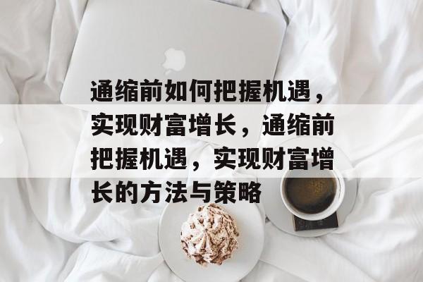 通缩前如何把握机遇,实现财富增长,通缩前把握机遇,实现财富增长的方法与策略 通缩前如何把握机遇,实现财富增长,通缩前把握机遇,实现财富增长的方法与策略