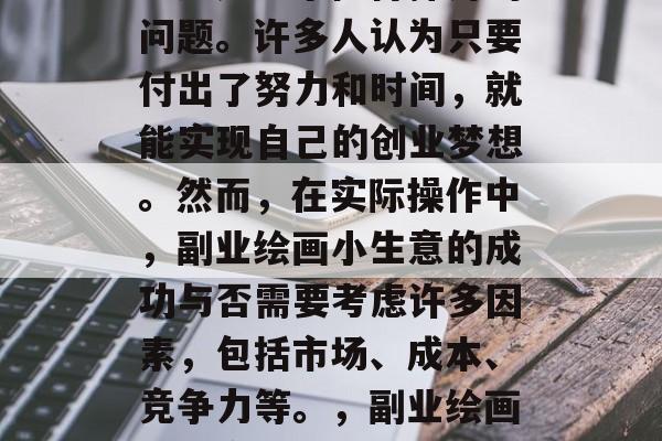 副业绘画小生意赚钱吗?这是一个值得探讨的问题。许多人认为只要付出了努力和时间,就能实现自己的创业梦想。然而,在实际操作中,副业绘画小生意的成功与否需要考虑许多因素,包括市场、成本、竞争力等。,副业绘画小生意的利弊,分析其成功的关键因素 副业绘画小生意赚钱吗?这是一个值得探讨的问题。许多人认为只要付出了努力和时间,就能实现自己的创业梦想。然而,在实际操作中,副业绘画小生意的成功与否需要考虑许多因素,包括市场、成本、竞争力等。,副业绘画小生意的利弊,分析其成功的关键因素