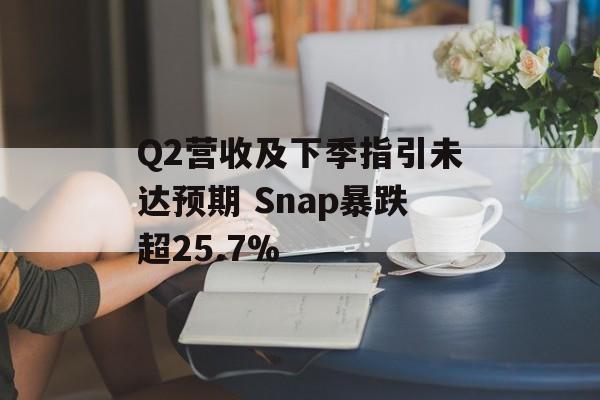 Q2营收及下季指引未达预期 Snap暴跌超25.7% Q2营收及下季指引未达预期 Snap暴跌超25.7%