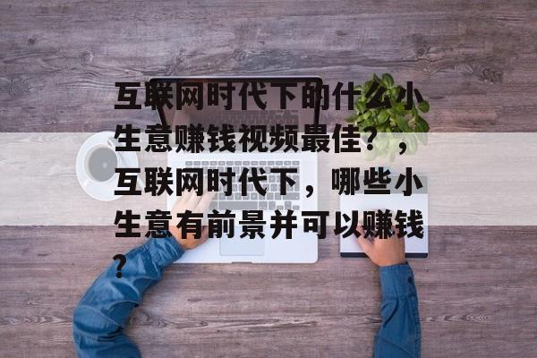 互联网时代下的什么小生意赚钱视频最佳?,互联网时代下,哪些小生意有前景并可以赚钱? 互联网时代下的什么小生意赚钱视频最佳?,互联网时代下,哪些小生意有前景并可以赚钱?