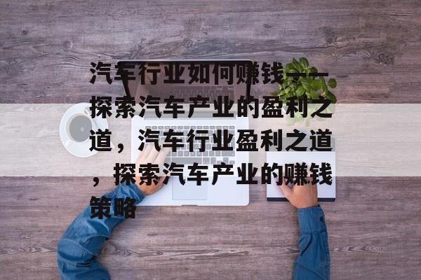 汽车行业如何赚钱——探索汽车产业的盈利之道,汽车行业盈利之道,探索汽车产业的赚钱策略 汽车行业如何赚钱——探索汽车产业的盈利之道,汽车行业盈利之道,探索汽车产业的赚钱策略