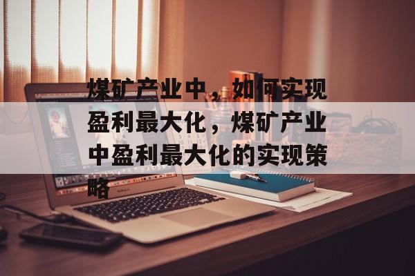 煤矿产业中,如何实现盈利最大化,煤矿产业中盈利最大化的实现策略 煤矿产业中,如何实现盈利最大化,煤矿产业中盈利最大化的实现策略