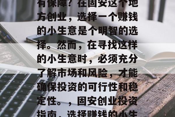 固安赚钱的小生意是否有保障?在固安这个地方创业,选择一个赚钱的小生意是个明智的选择。然而,在寻找这样的小生意时,必须充分了解市场和风险,才能确保投资的可行性和稳定性。,固安创业投资指南,选择赚钱的小生意的策略与保障 固安赚钱的小生意是否有保障?在固安这个地方创业,选择一个赚钱的小生意是个明智的选择。然而,在寻找这样的小生意时,必须充分了解市场和风险,才能确保投资的可行性和稳定性。,固安创业投资指南,选择赚钱的小生意的策略与保障