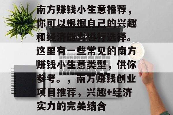 南方赚钱小生意推荐,你可以根据自己的兴趣和经济能力进行选择。这里有一些常见的南方赚钱小生意类型,供你参考。,南方赚钱创业项目推荐,兴趣+经济实力的完美结合 南方赚钱小生意推荐,你可以根据自己的兴趣和经济能力进行选择。这里有一些常见的南方赚钱小生意类型,供你参考。,南方赚钱创业项目推荐,兴趣+经济实力的完美结合