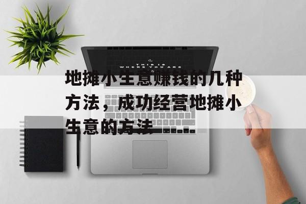 地摊小生意赚钱的几种方法,成功经营地摊小生意的方法 地摊小生意赚钱的几种方法,成功经营地摊小生意的方法