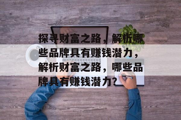 探寻财富之路,解析哪些品牌具有赚钱潜力,解析财富之路,哪些品牌具有赚钱潜力? 探寻财富之路,解析哪些品牌具有赚钱潜力,解析财富之路,哪些品牌具有赚钱潜力?