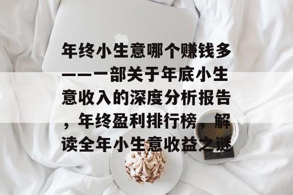 年终小生意哪个赚钱多——一部关于年底小生意收入的深度分析报告,年终盈利排行榜,解读全年小生意收益之谜 年终小生意哪个赚钱多——一部关于年底小生意收入的深度分析报告,年终盈利排行榜,解读全年小生意收益之谜
