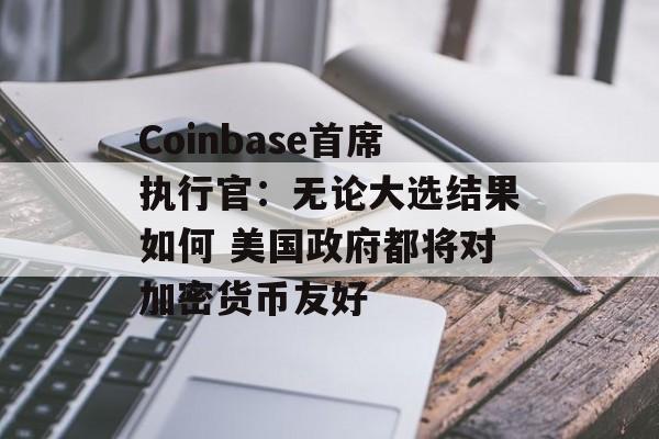 Coinbase首席执行官:无论大选结果如何 美国政府都将对加密货币友好 Coinbase首席执行官:无论大选结果如何 美国政府都将对加密货币友好