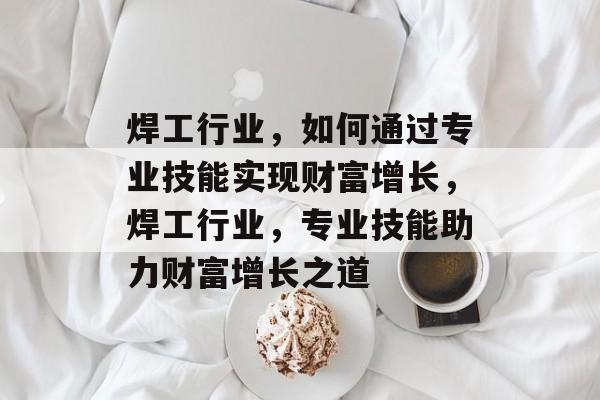 焊工行业,如何通过专业技能实现财富增长,焊工行业,专业技能助力财富增长之道 焊工行业,如何通过专业技能实现财富增长,焊工行业,专业技能助力财富增长之道