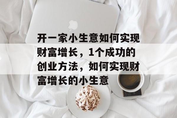 开一家小生意如何实现财富增长,1个成功的创业方法,如何实现财富增长的小生意 开一家小生意如何实现财富增长,1个成功的创业方法,如何实现财富增长的小生意