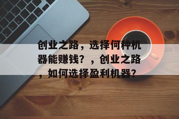 创业之路,选择何种机器能赚钱?,创业之路,如何选择盈利机器? 创业之路,选择何种机器能赚钱?,创业之路,如何选择盈利机器?