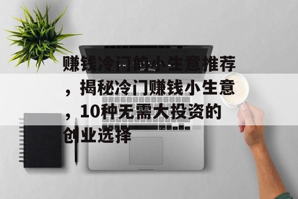 赚钱冷门的小生意推荐,揭秘冷门赚钱小生意,10种无需大投资的创业选择 赚钱冷门的小生意推荐,揭秘冷门赚钱小生意,10种无需大投资的创业选择