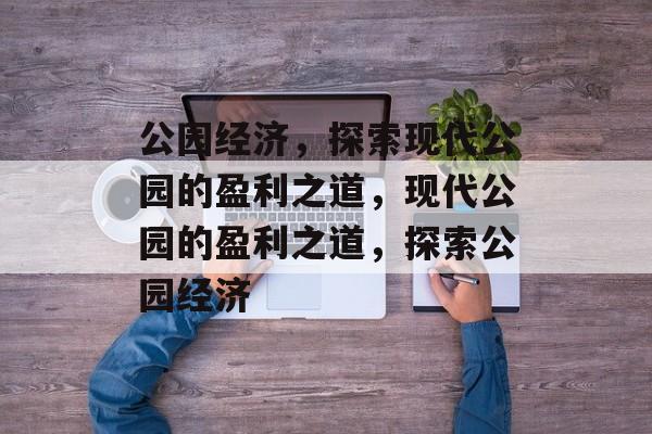 公园经济,探索现代公园的盈利之道,现代公园的盈利之道,探索公园经济 公园经济,探索现代公园的盈利之道,现代公园的盈利之道,探索公园经济