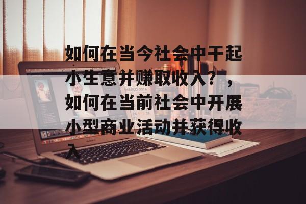 如何在当今社会中干起小生意并赚取收入？，如何在当前社会中开展小型商业活动并获得收入