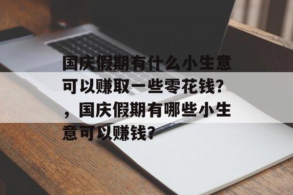 国庆假期有什么小生意可以赚取一些零花钱?,国庆假期有哪些小生意可以赚钱? 国庆假期有什么小生意可以赚取一些零花钱?,国庆假期有哪些小生意可以赚钱?