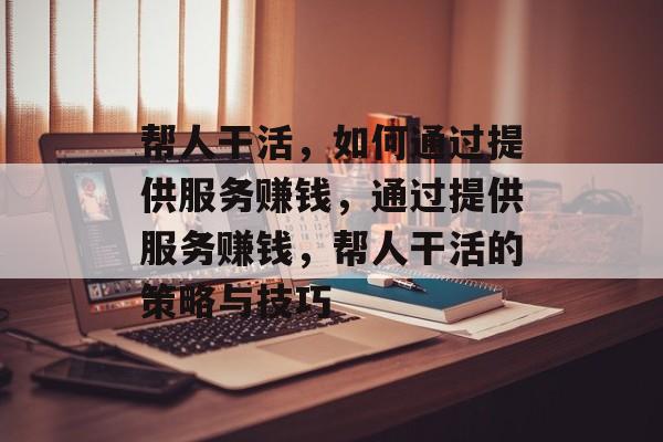 帮人干活,如何通过提供服务赚钱,通过提供服务赚钱,帮人干活的策略与技巧 帮人干活,如何通过提供服务赚钱,通过提供服务赚钱,帮人干活的策略与技巧