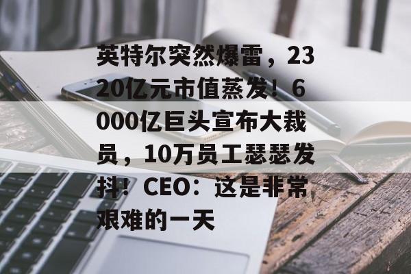 英特尔突然爆雷,2320亿元市值蒸发!6000亿巨头宣布大裁员,10万员工瑟瑟发抖!CEO:这是非常艰难的一天 英特尔突然爆雷,2320亿元市值蒸发!6000亿巨头宣布大裁员,10万员工瑟瑟发抖!CEO:这是非常艰难的一天