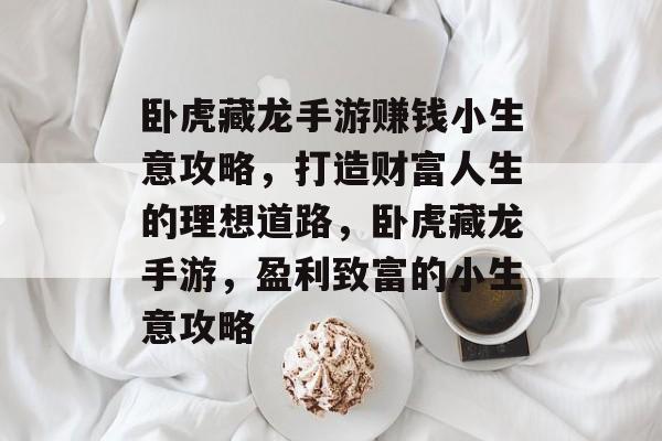 卧虎藏龙手游赚钱小生意攻略,打造财富人生的理想道路,卧虎藏龙手游,盈利致富的小生意攻略 卧虎藏龙手游赚钱小生意攻略,打造财富人生的理想道路,卧虎藏龙手游,盈利致富的小生意攻略