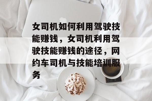 女司机如何利用驾驶技能赚钱,女司机利用驾驶技能赚钱的途径,网约车司机与技能培训服务 女司机如何利用驾驶技能赚钱,女司机利用驾驶技能赚钱的途径,网约车司机与技能培训服务
