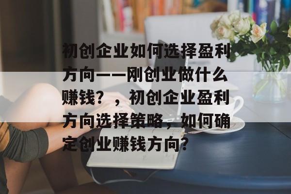 初创企业如何选择盈利方向——刚创业做什么赚钱?,初创企业盈利方向选择策略,如何确定创业赚钱方向? 初创企业如何选择盈利方向——刚创业做什么赚钱?,初创企业盈利方向选择策略,如何确定创业赚钱方向?