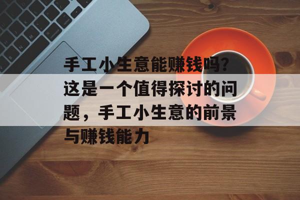 手工小生意能赚钱吗?这是一个值得探讨的问题,手工小生意的前景与赚钱能力 手工小生意能赚钱吗?这是一个值得探讨的问题,手工小生意的前景与赚钱能力
