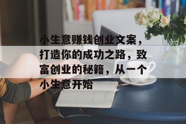 小生意赚钱创业文案,打造你的成功之路,致富创业的秘籍,从一个小生意开始 小生意赚钱创业文案,打造你的成功之路,致富创业的秘籍,从一个小生意开始