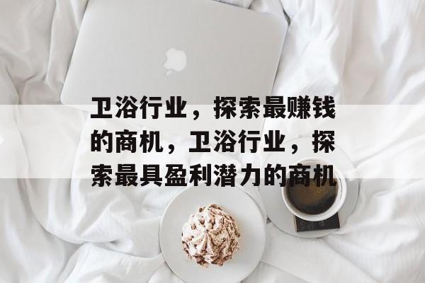 卫浴行业,探索最赚钱的商机,卫浴行业,探索最具盈利潜力的商机 卫浴行业,探索最赚钱的商机,卫浴行业,探索最具盈利潜力的商机