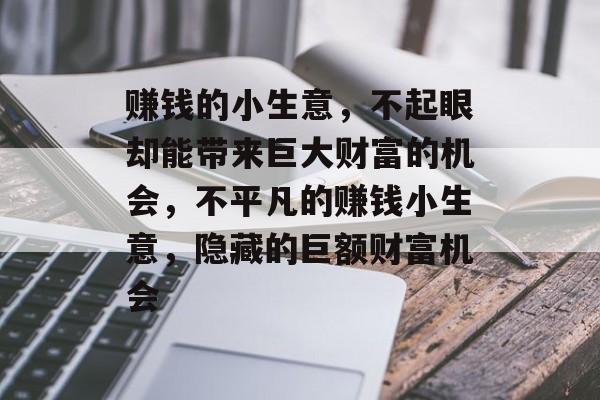 赚钱的小生意,不起眼却能带来巨大财富的机会,不平凡的赚钱小生意,隐藏的巨额财富机会 赚钱的小生意,不起眼却能带来巨大财富的机会,不平凡的赚钱小生意,隐藏的巨额财富机会