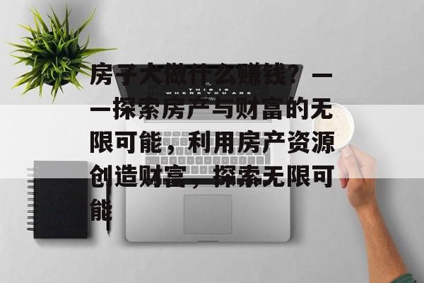 房子大做什么赚钱?——探索房产与财富的无限可能,利用房产资源创造财富,探索无限可能 房子大做什么赚钱?——探索房产与财富的无限可能,利用房产资源创造财富,探索无限可能