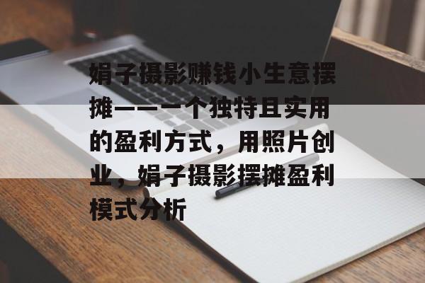 娟子摄影赚钱小生意摆摊——一个独特且实用的盈利方式,用照片创业,娟子摄影摆摊盈利模式分析 娟子摄影赚钱小生意摆摊——一个独特且实用的盈利方式,用照片创业,娟子摄影摆摊盈利模式分析