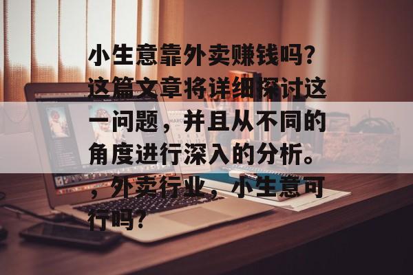 小生意靠外卖赚钱吗?这篇文章将详细探讨这一问题,并且从不同的角度进行深入的分析。,外卖行业,小生意可行吗? 小生意靠外卖赚钱吗?这篇文章将详细探讨这一问题,并且从不同的角度进行深入的分析。,外卖行业,小生意可行吗?