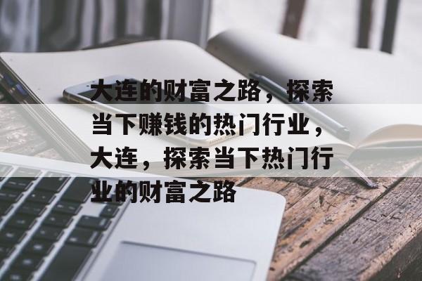 大连的财富之路,探索当下赚钱的热门行业,大连,探索当下热门行业的财富之路 大连的财富之路,探索当下赚钱的热门行业,大连,探索当下热门行业的财富之路