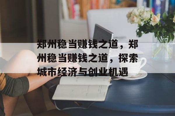 郑州稳当赚钱之道,郑州稳当赚钱之道,探索城市经济与创业机遇 郑州稳当赚钱之道,郑州稳当赚钱之道,探索城市经济与创业机遇
