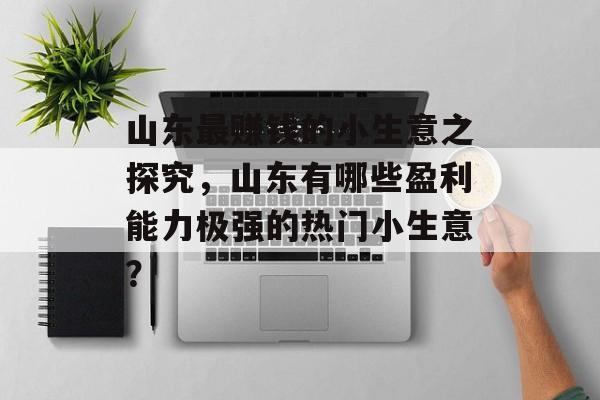 山东最赚钱的小生意之探究,山东有哪些盈利能力极强的热门小生意? 山东最赚钱的小生意之探究,山东有哪些盈利能力极强的热门小生意?