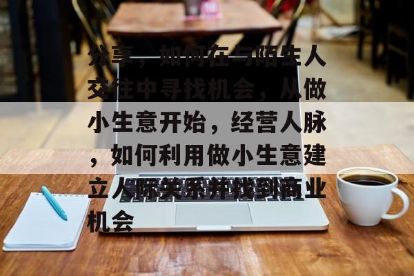分享,如何在与陌生人交往中寻找机会,从做小生意开始,经营人脉,如何利用做小生意建立人际关系并找到商业机会 分享,如何在与陌生人交往中寻找机会,从做小生意开始,经营人脉,如何利用做小生意建立人际关系并找到商业机会