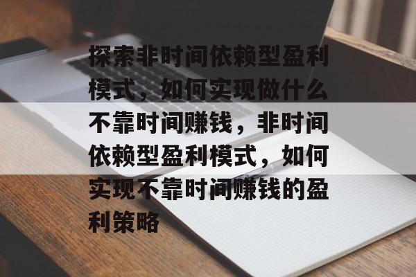 探索非时间依赖型盈利模式,如何实现做什么不靠时间赚钱,非时间依赖型盈利模式,如何实现不靠时间赚钱的盈利策略 探索非时间依赖型盈利模式,如何实现做什么不靠时间赚钱,非时间依赖型盈利模式,如何实现不靠时间赚钱的盈利策略