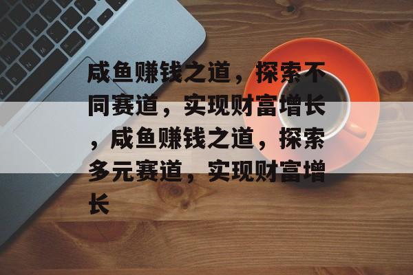 咸鱼赚钱之道,探索不同赛道,实现财富增长,咸鱼赚钱之道,探索多元赛道,实现财富增长 咸鱼赚钱之道,探索不同赛道,实现财富增长,咸鱼赚钱之道,探索多元赛道,实现财富增长