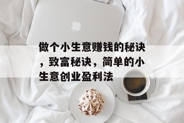 做个小生意赚钱的秘诀,致富秘诀,简单的小生意创业盈利法 做个小生意赚钱的秘诀,致富秘诀,简单的小生意创业盈利法