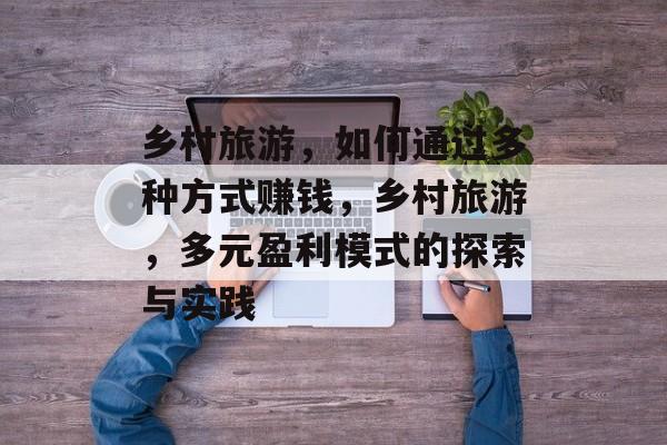 乡村旅游,如何通过多种方式赚钱,乡村旅游,多元盈利模式的探索与实践 乡村旅游,如何通过多种方式赚钱,乡村旅游,多元盈利模式的探索与实践