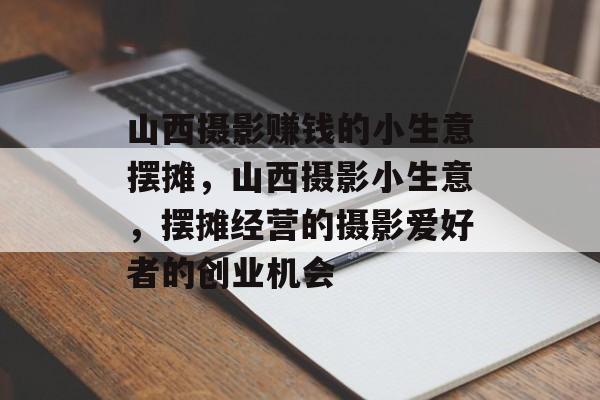 山西摄影赚钱的小生意摆摊,山西摄影小生意,摆摊经营的摄影爱好者的创业机会 山西摄影赚钱的小生意摆摊,山西摄影小生意,摆摊经营的摄影爱好者的创业机会