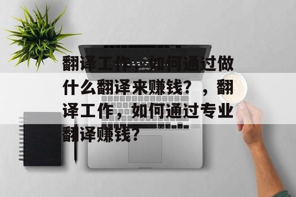 翻译工作,如何通过做什么翻译来赚钱?,翻译工作,如何通过专业翻译赚钱? 翻译工作,如何通过做什么翻译来赚钱?,翻译工作,如何通过专业翻译赚钱?
